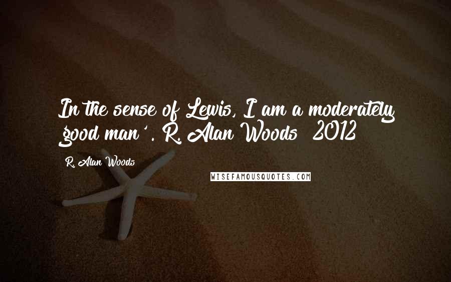 R. Alan Woods Quotes: In the sense of Lewis, I am a moderately 'good man'".~R. Alan Woods [2012]