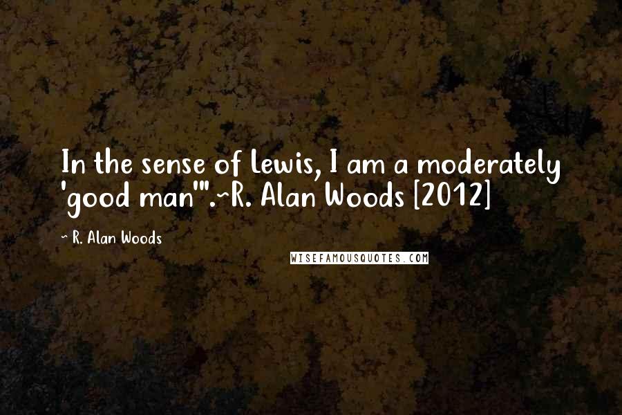 R. Alan Woods Quotes: In the sense of Lewis, I am a moderately 'good man'".~R. Alan Woods [2012]