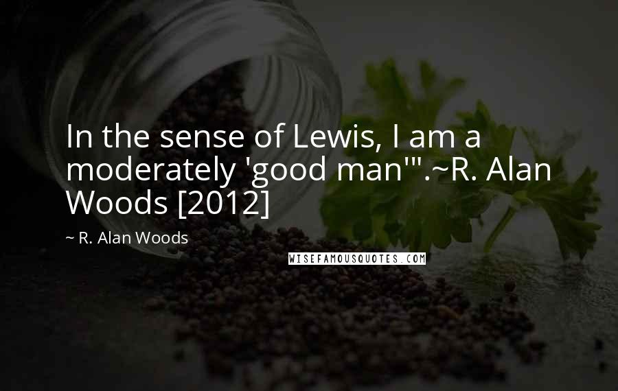 R. Alan Woods Quotes: In the sense of Lewis, I am a moderately 'good man'".~R. Alan Woods [2012]