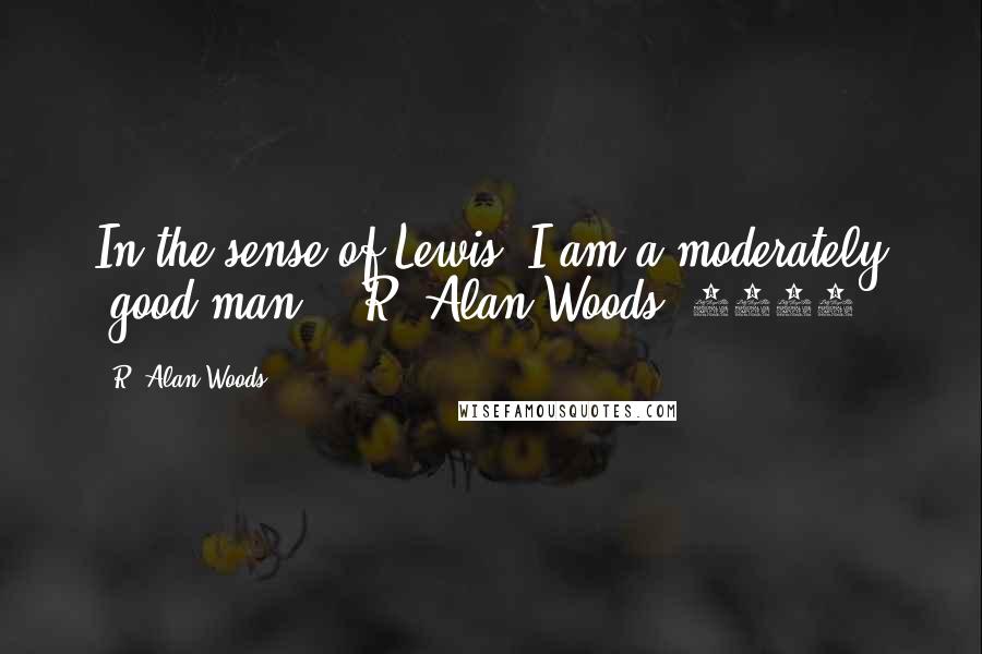 R. Alan Woods Quotes: In the sense of Lewis, I am a moderately 'good man'".~R. Alan Woods [2012]