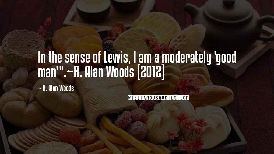 R. Alan Woods Quotes: In the sense of Lewis, I am a moderately 'good man'".~R. Alan Woods [2012]