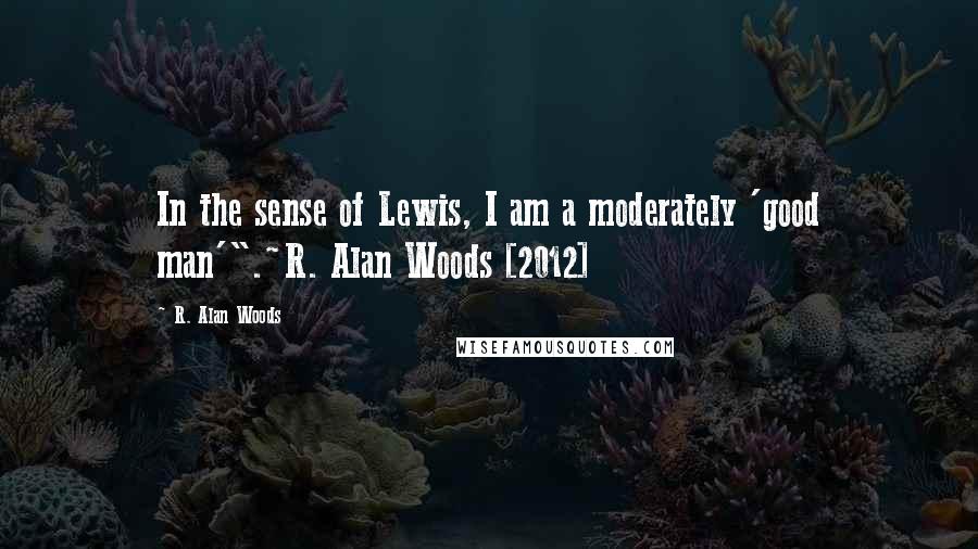 R. Alan Woods Quotes: In the sense of Lewis, I am a moderately 'good man'".~R. Alan Woods [2012]