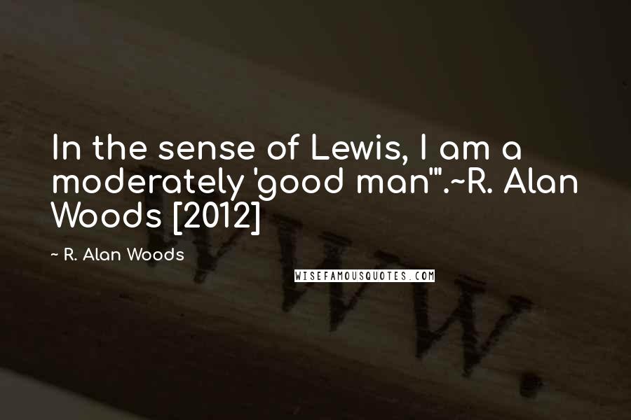 R. Alan Woods Quotes: In the sense of Lewis, I am a moderately 'good man'".~R. Alan Woods [2012]