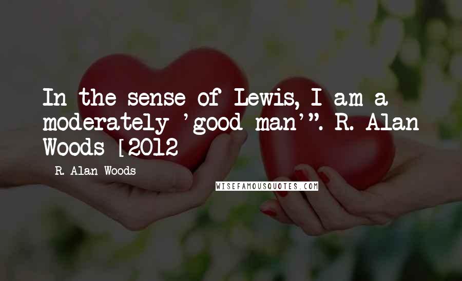 R. Alan Woods Quotes: In the sense of Lewis, I am a moderately 'good man'".~R. Alan Woods [2012]