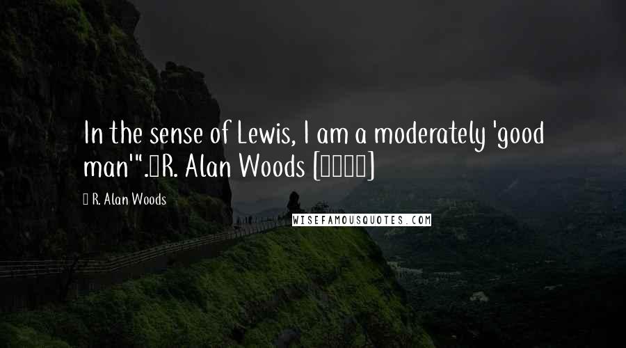 R. Alan Woods Quotes: In the sense of Lewis, I am a moderately 'good man'".~R. Alan Woods [2012]