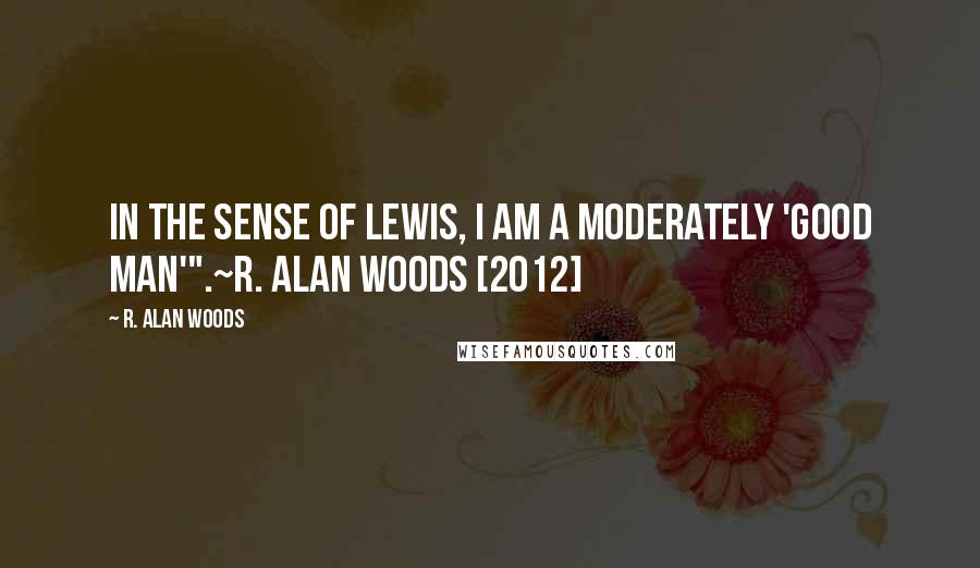 R. Alan Woods Quotes: In the sense of Lewis, I am a moderately 'good man'".~R. Alan Woods [2012]