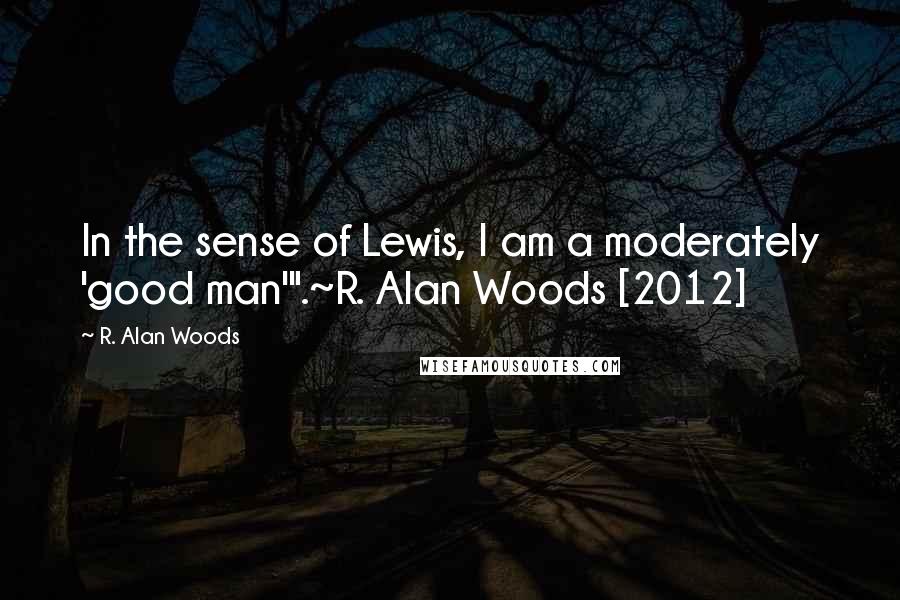 R. Alan Woods Quotes: In the sense of Lewis, I am a moderately 'good man'".~R. Alan Woods [2012]