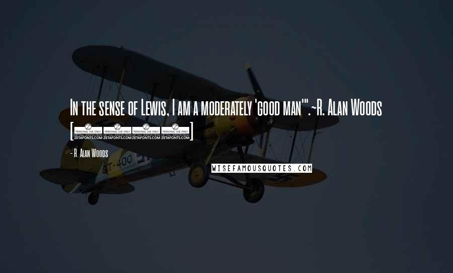 R. Alan Woods Quotes: In the sense of Lewis, I am a moderately 'good man'".~R. Alan Woods [2012]