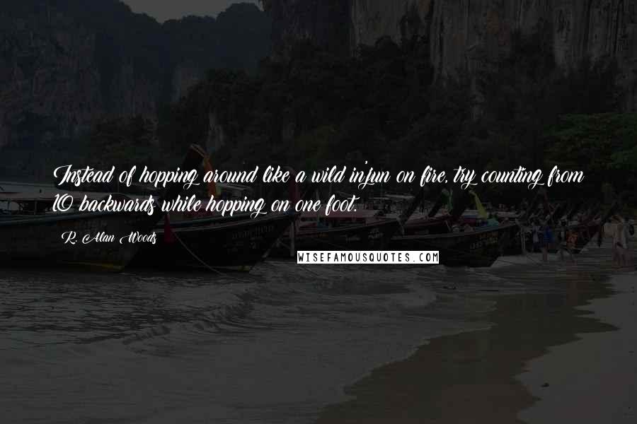 R. Alan Woods Quotes: Instead of hopping around like a wild in'jun on fire, try counting from 10 backwards while hopping on one foot.