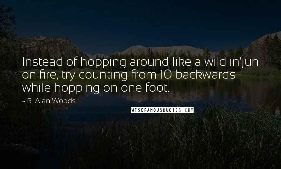 R. Alan Woods Quotes: Instead of hopping around like a wild in'jun on fire, try counting from 10 backwards while hopping on one foot.