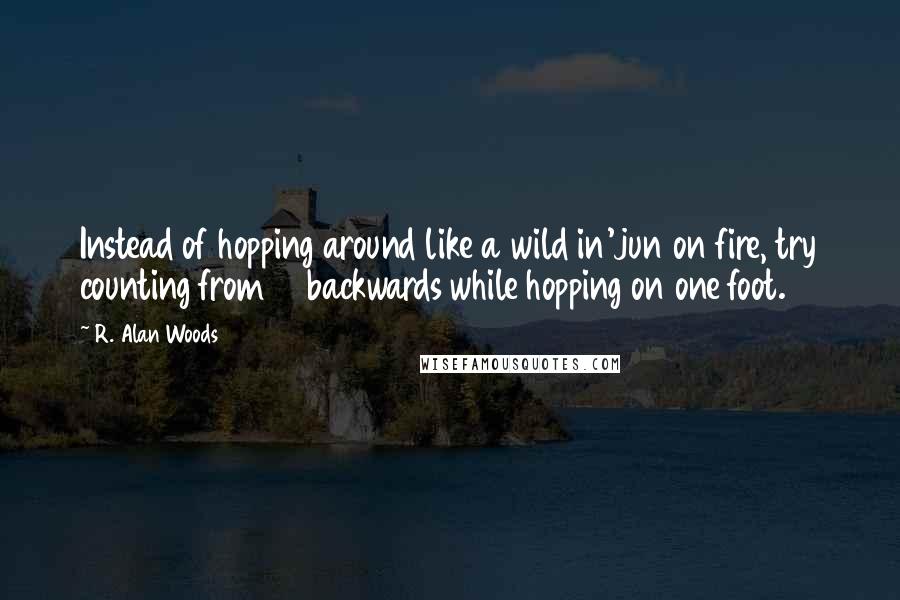 R. Alan Woods Quotes: Instead of hopping around like a wild in'jun on fire, try counting from 10 backwards while hopping on one foot.