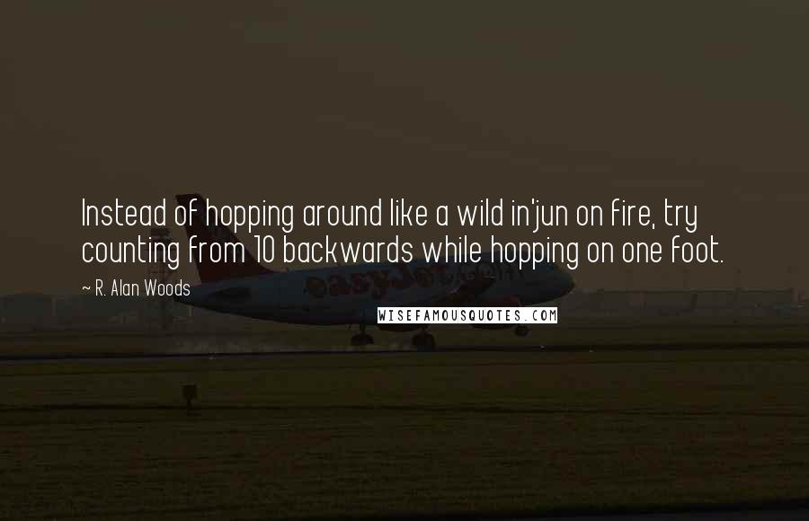 R. Alan Woods Quotes: Instead of hopping around like a wild in'jun on fire, try counting from 10 backwards while hopping on one foot.