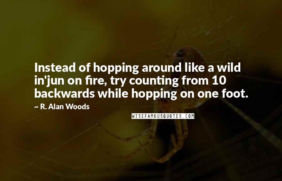 R. Alan Woods Quotes: Instead of hopping around like a wild in'jun on fire, try counting from 10 backwards while hopping on one foot.