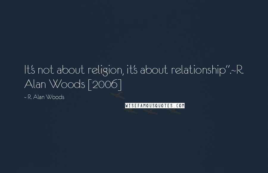 R. Alan Woods Quotes: It's not about religion, it's about relationship".~R. Alan Woods [2006]