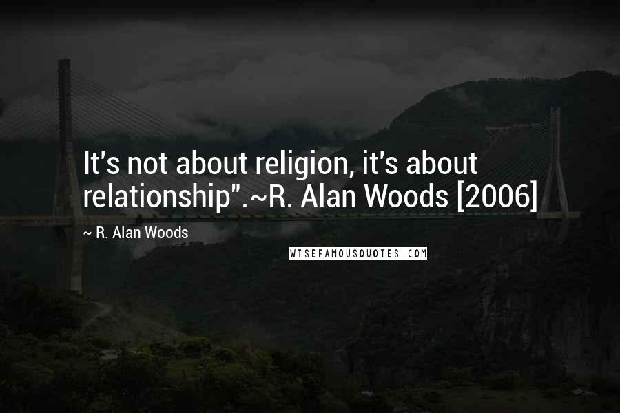R. Alan Woods Quotes: It's not about religion, it's about relationship".~R. Alan Woods [2006]
