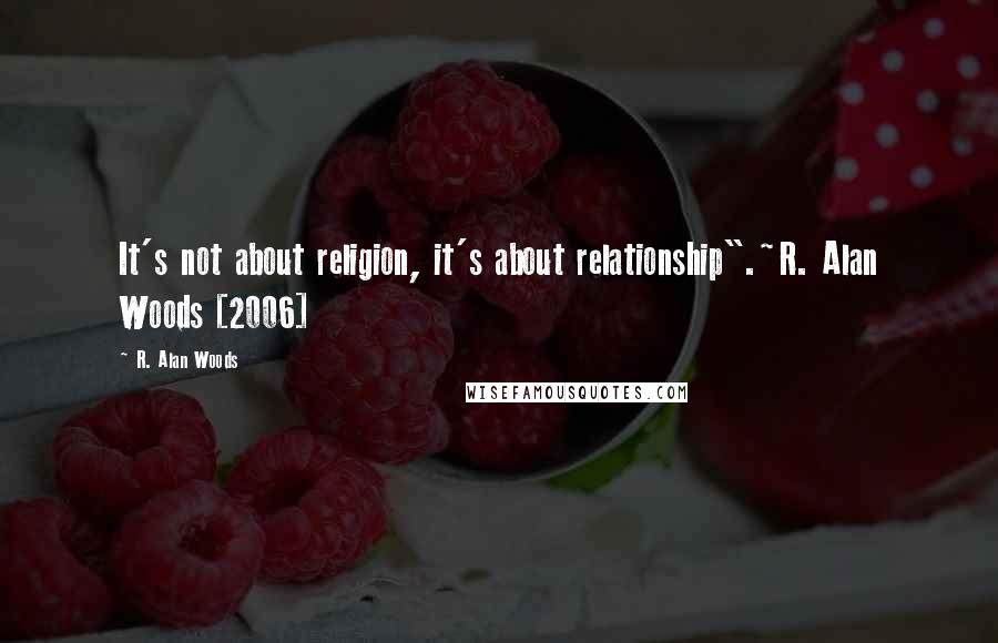 R. Alan Woods Quotes: It's not about religion, it's about relationship".~R. Alan Woods [2006]