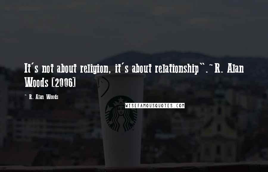 R. Alan Woods Quotes: It's not about religion, it's about relationship".~R. Alan Woods [2006]