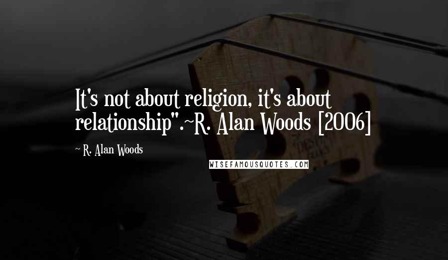 R. Alan Woods Quotes: It's not about religion, it's about relationship".~R. Alan Woods [2006]