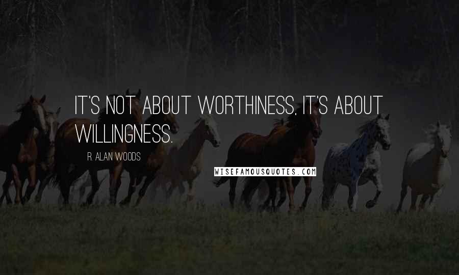 R. Alan Woods Quotes: It's not about worthiness, it's about willingness.