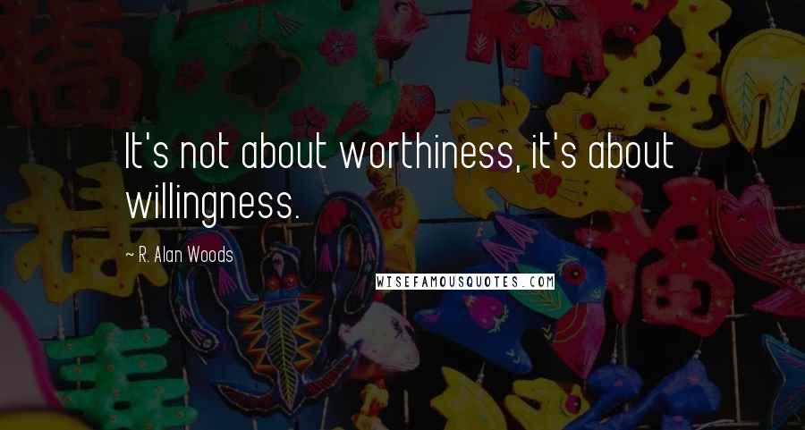 R. Alan Woods Quotes: It's not about worthiness, it's about willingness.