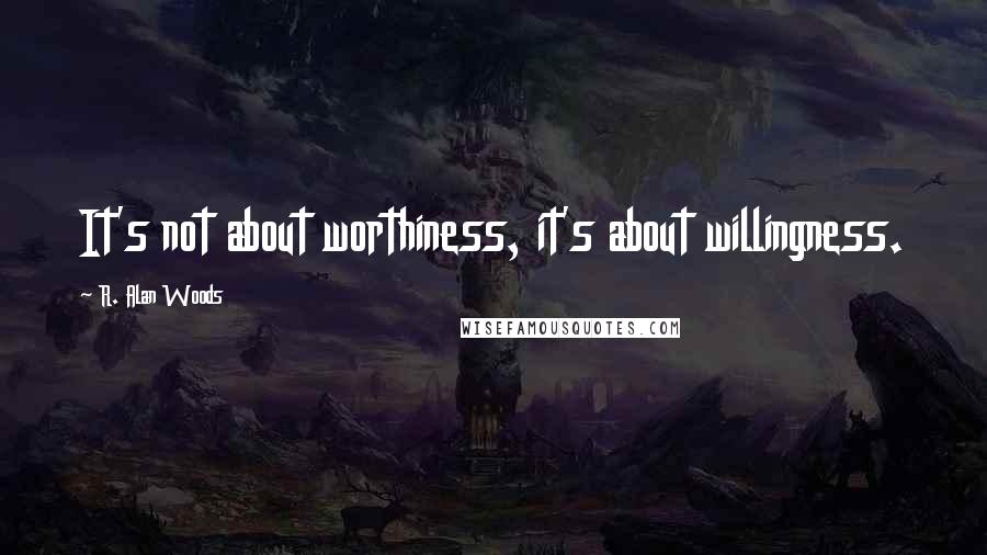 R. Alan Woods Quotes: It's not about worthiness, it's about willingness.