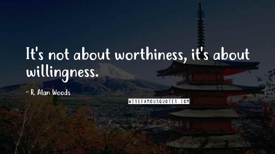 R. Alan Woods Quotes: It's not about worthiness, it's about willingness.