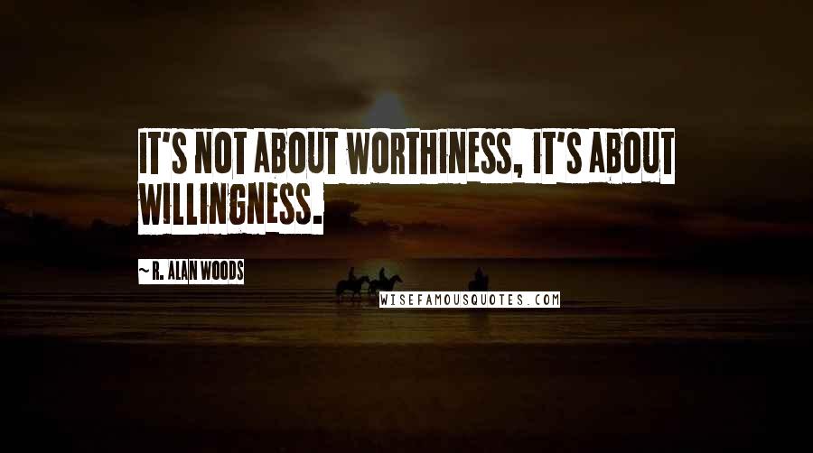 R. Alan Woods Quotes: It's not about worthiness, it's about willingness.