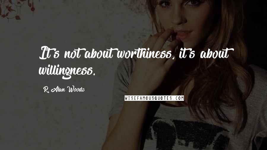 R. Alan Woods Quotes: It's not about worthiness, it's about willingness.