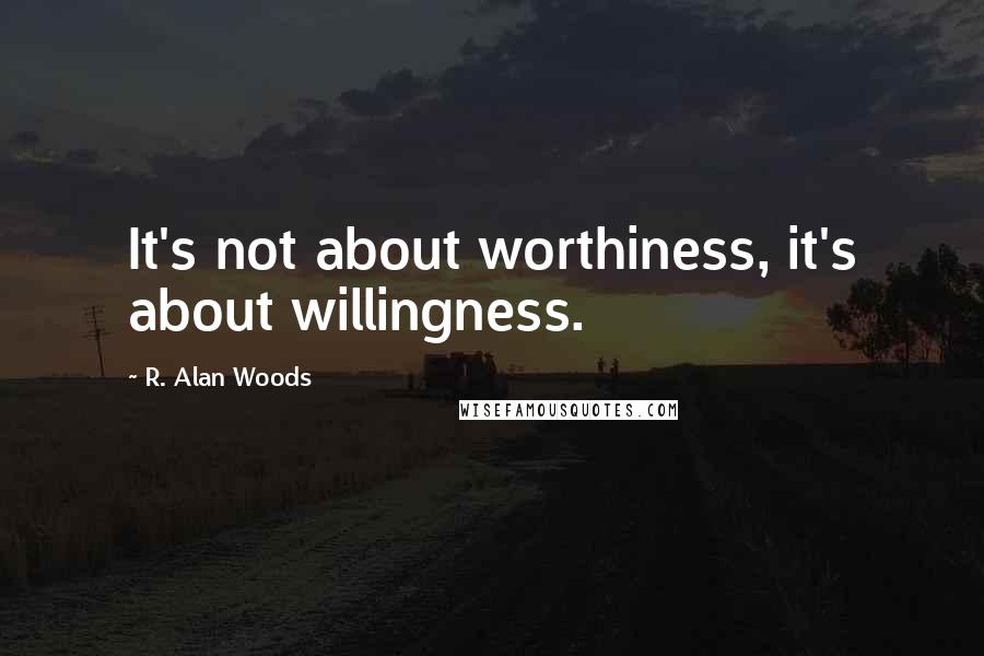 R. Alan Woods Quotes: It's not about worthiness, it's about willingness.