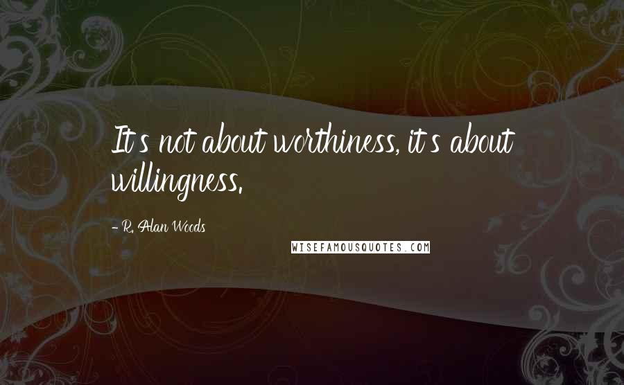 R. Alan Woods Quotes: It's not about worthiness, it's about willingness.