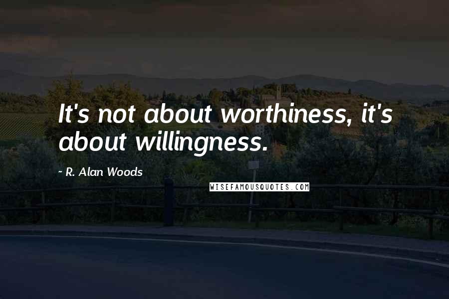 R. Alan Woods Quotes: It's not about worthiness, it's about willingness.