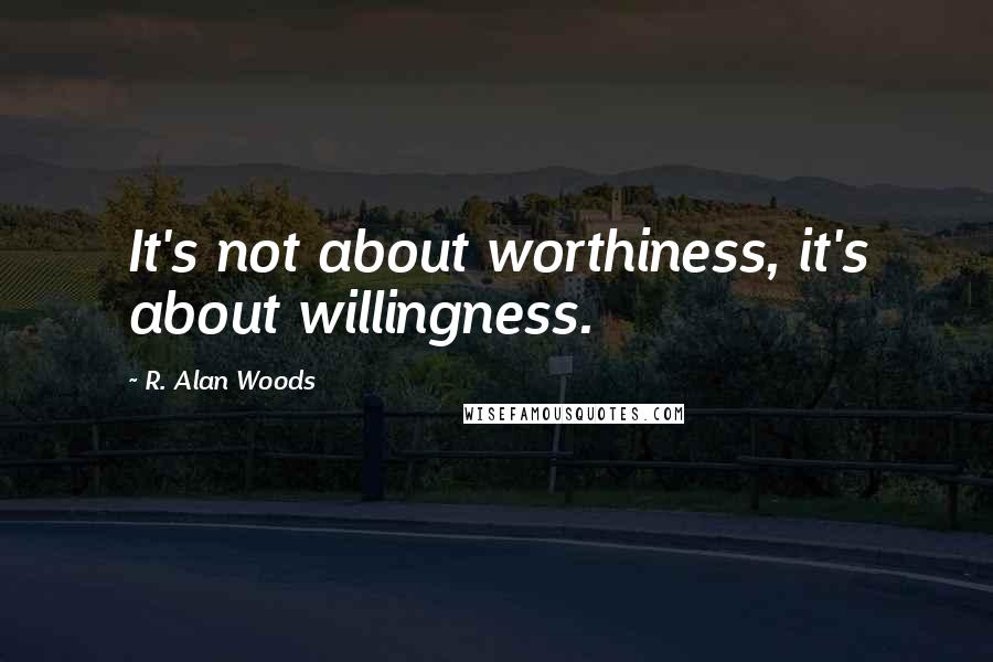 R. Alan Woods Quotes: It's not about worthiness, it's about willingness.