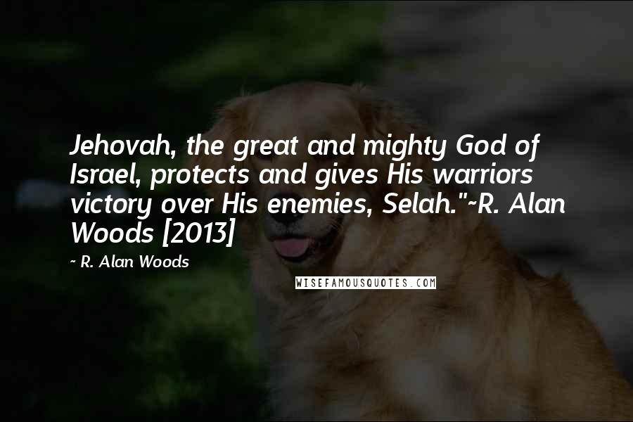 R. Alan Woods Quotes: Jehovah, the great and mighty God of Israel, protects and gives His warriors victory over His enemies, Selah."~R. Alan Woods [2013]