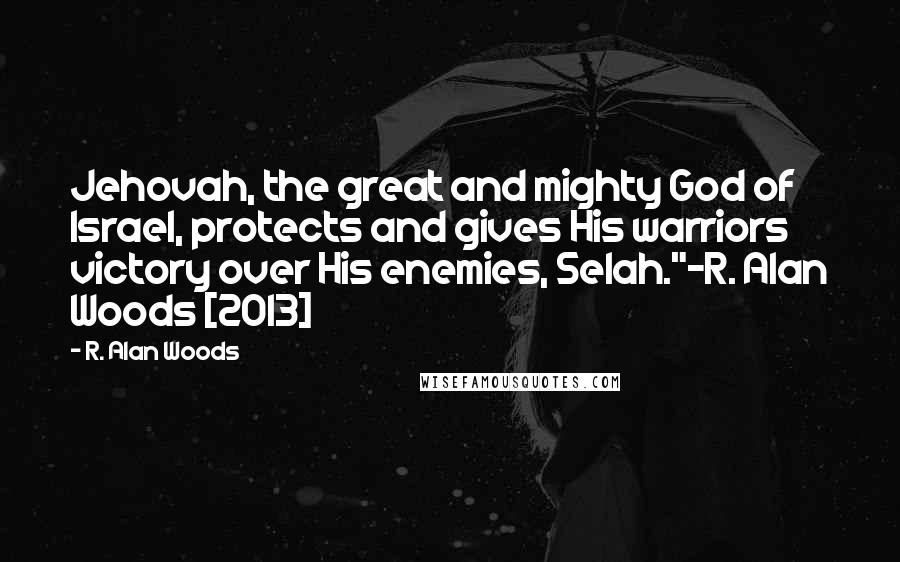 R. Alan Woods Quotes: Jehovah, the great and mighty God of Israel, protects and gives His warriors victory over His enemies, Selah."~R. Alan Woods [2013]