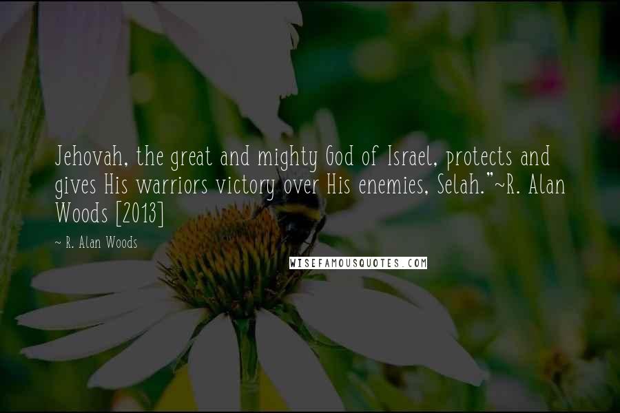 R. Alan Woods Quotes: Jehovah, the great and mighty God of Israel, protects and gives His warriors victory over His enemies, Selah."~R. Alan Woods [2013]