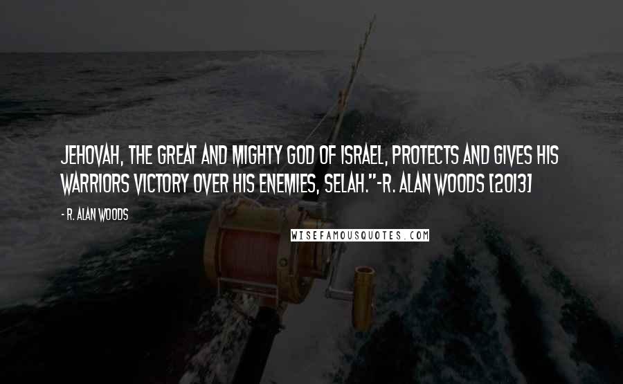 R. Alan Woods Quotes: Jehovah, the great and mighty God of Israel, protects and gives His warriors victory over His enemies, Selah."~R. Alan Woods [2013]