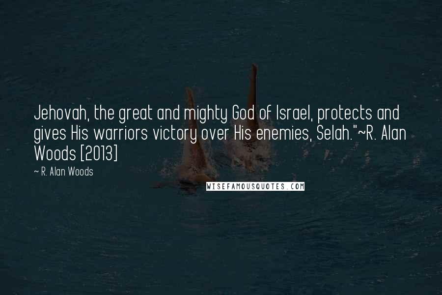 R. Alan Woods Quotes: Jehovah, the great and mighty God of Israel, protects and gives His warriors victory over His enemies, Selah."~R. Alan Woods [2013]