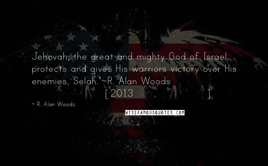 R. Alan Woods Quotes: Jehovah, the great and mighty God of Israel, protects and gives His warriors victory over His enemies, Selah."~R. Alan Woods [2013]