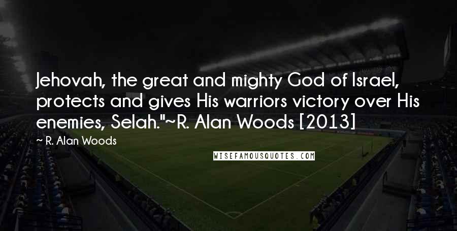 R. Alan Woods Quotes: Jehovah, the great and mighty God of Israel, protects and gives His warriors victory over His enemies, Selah."~R. Alan Woods [2013]