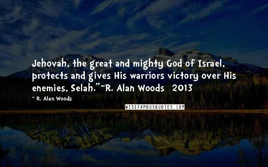 R. Alan Woods Quotes: Jehovah, the great and mighty God of Israel, protects and gives His warriors victory over His enemies, Selah."~R. Alan Woods [2013]