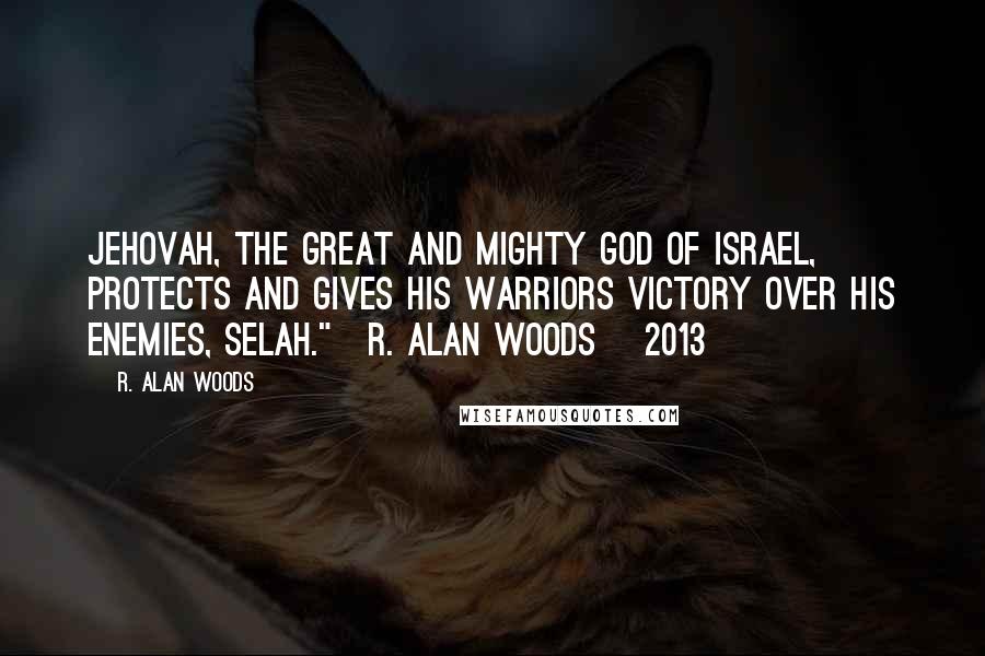 R. Alan Woods Quotes: Jehovah, the great and mighty God of Israel, protects and gives His warriors victory over His enemies, Selah."~R. Alan Woods [2013]