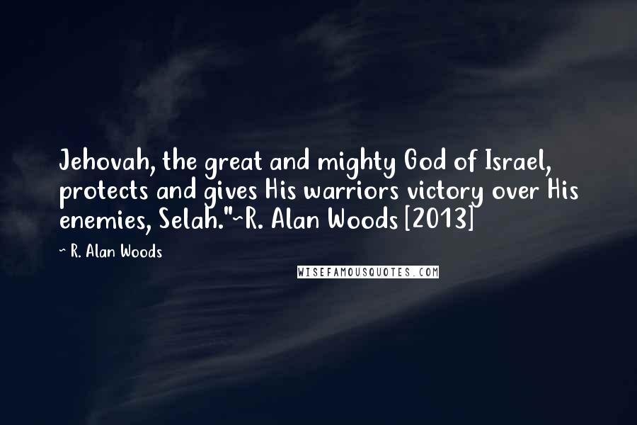 R. Alan Woods Quotes: Jehovah, the great and mighty God of Israel, protects and gives His warriors victory over His enemies, Selah."~R. Alan Woods [2013]