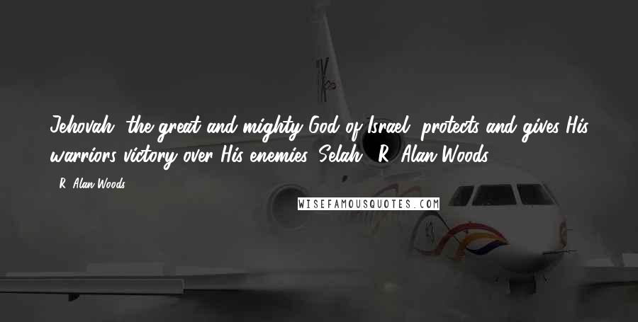 R. Alan Woods Quotes: Jehovah, the great and mighty God of Israel, protects and gives His warriors victory over His enemies, Selah."~R. Alan Woods [2013]