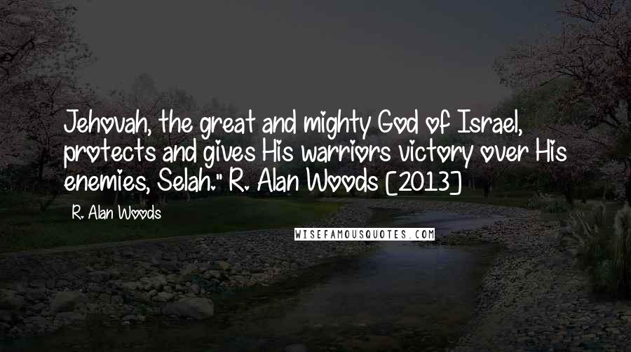 R. Alan Woods Quotes: Jehovah, the great and mighty God of Israel, protects and gives His warriors victory over His enemies, Selah."~R. Alan Woods [2013]