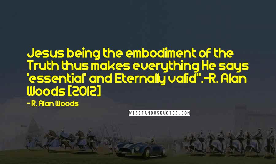 R. Alan Woods Quotes: Jesus being the embodiment of the Truth thus makes everything He says 'essential' and Eternally valid".~R. Alan Woods [2012]