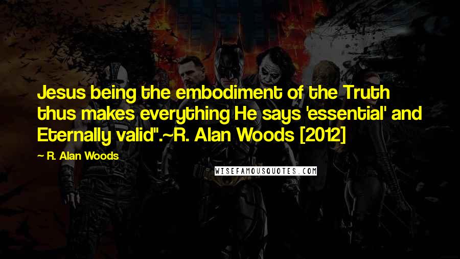 R. Alan Woods Quotes: Jesus being the embodiment of the Truth thus makes everything He says 'essential' and Eternally valid".~R. Alan Woods [2012]