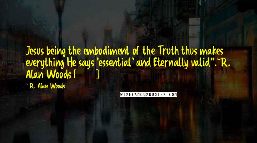 R. Alan Woods Quotes: Jesus being the embodiment of the Truth thus makes everything He says 'essential' and Eternally valid".~R. Alan Woods [2012]