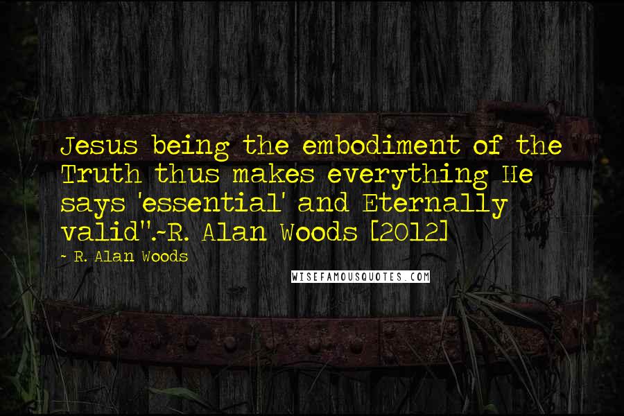 R. Alan Woods Quotes: Jesus being the embodiment of the Truth thus makes everything He says 'essential' and Eternally valid".~R. Alan Woods [2012]