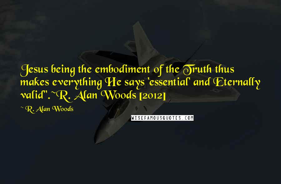 R. Alan Woods Quotes: Jesus being the embodiment of the Truth thus makes everything He says 'essential' and Eternally valid".~R. Alan Woods [2012]