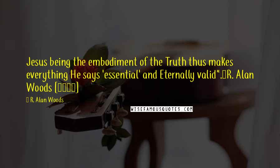 R. Alan Woods Quotes: Jesus being the embodiment of the Truth thus makes everything He says 'essential' and Eternally valid".~R. Alan Woods [2012]